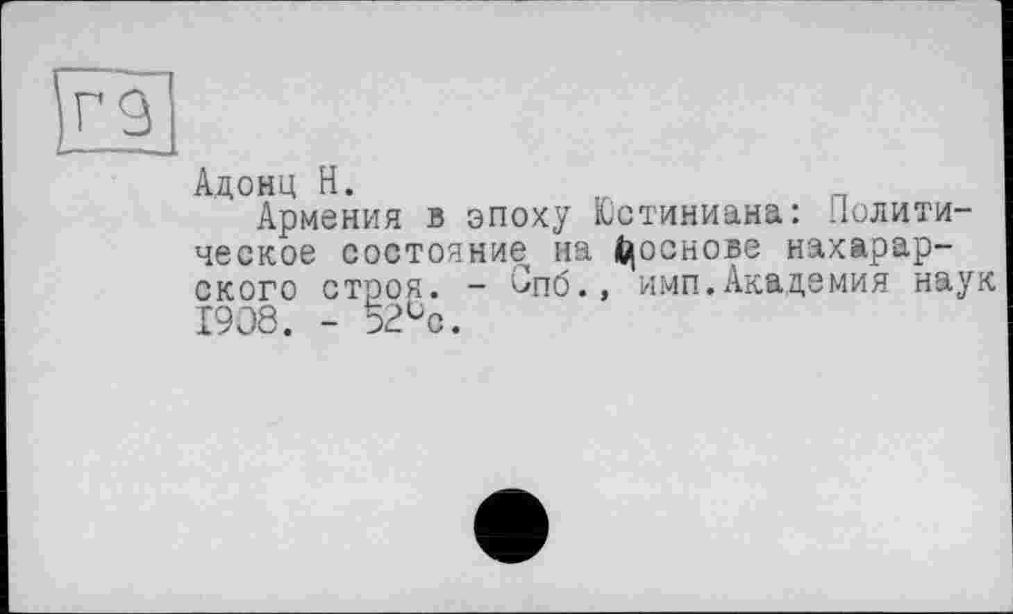 ﻿Адомц H.
Армения в эпоху Юстиниана: Политическое состояние на ^основе нахарар-ского строя. - Опб.» имп.Академия наук 1908. - 52ьс.